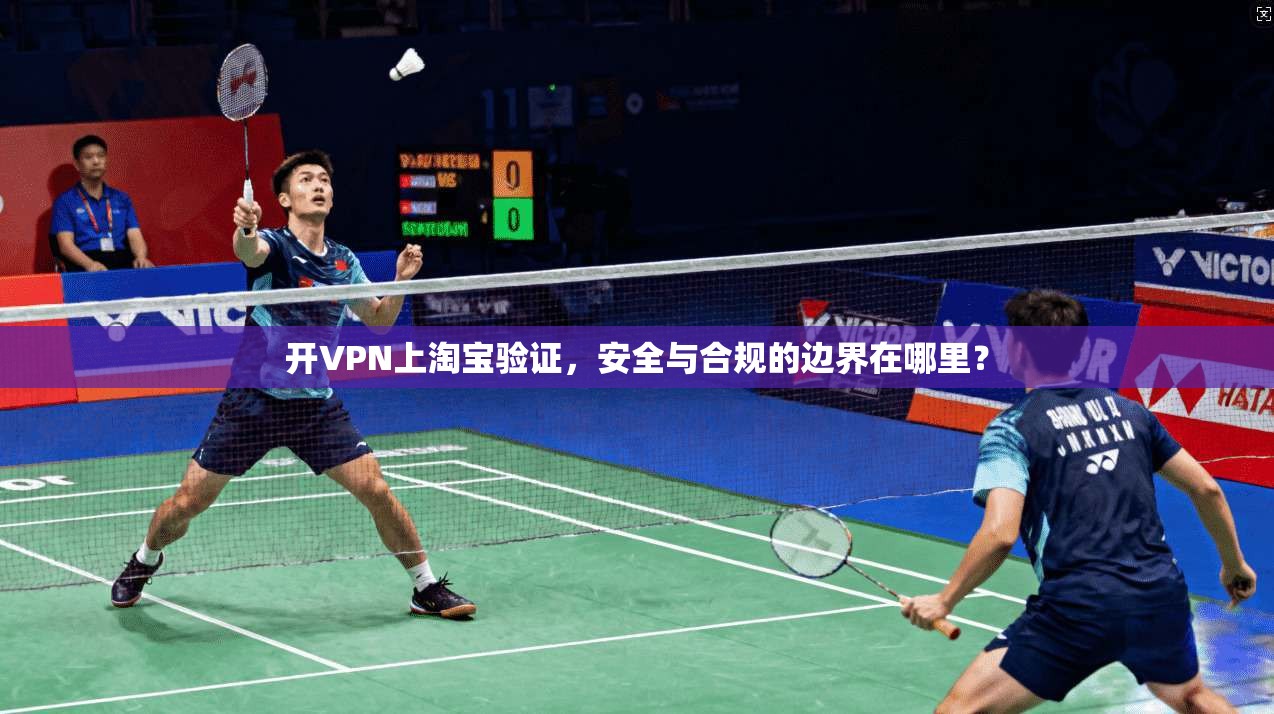 开VPN上淘宝验证，安全与合规的边界在哪里？
