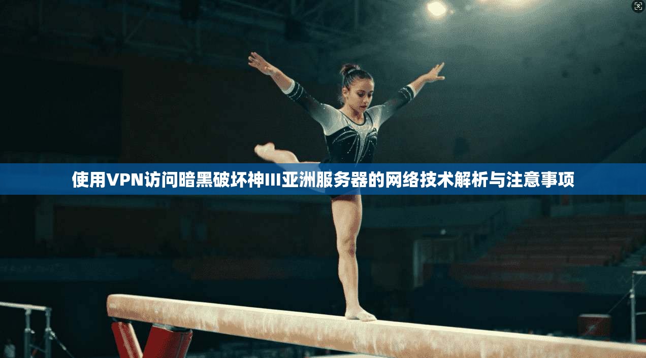 使用VPN访问暗黑破坏神III亚洲服务器的网络技术解析与注意事项