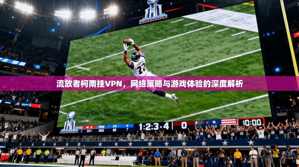 流放者柯南挂VPN，网络策略与游戏体验的深度解析