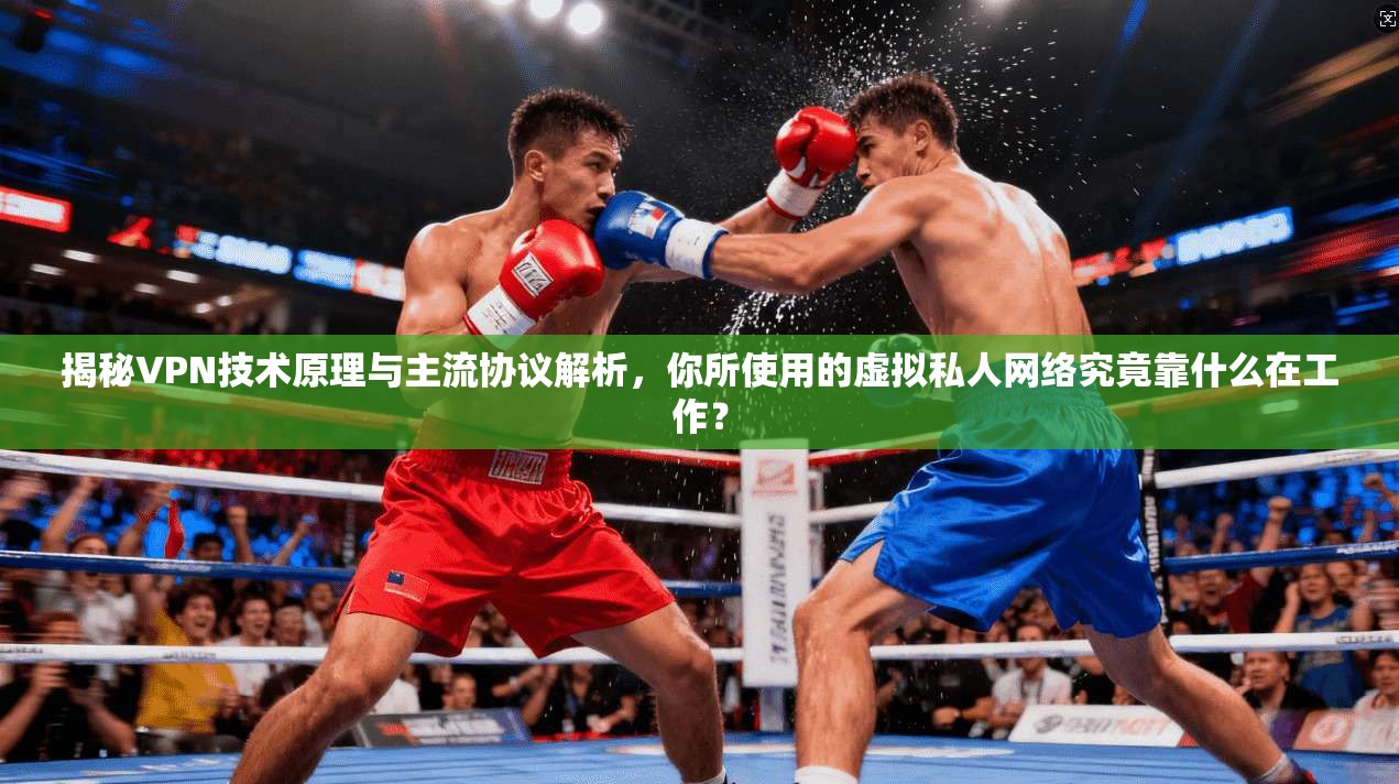 揭秘VPN技术原理与主流协议解析，你所使用的虚拟私人网络究竟靠什么在工作？
