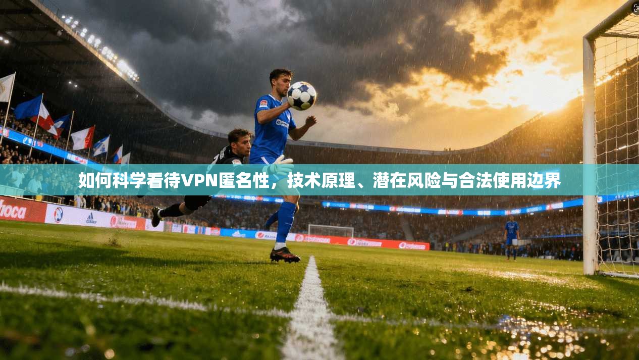 如何科学看待VPN匿名性，技术原理、潜在风险与合法使用边界