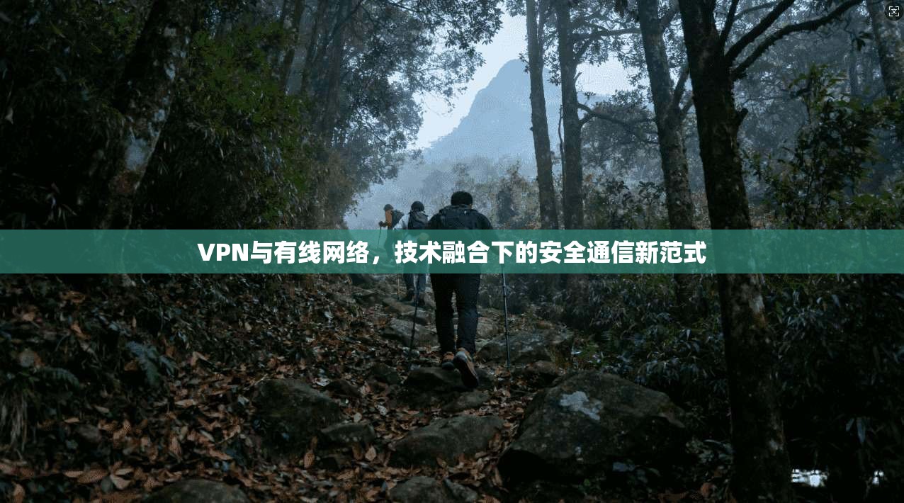 VPN与有线网络，技术融合下的安全通信新范式