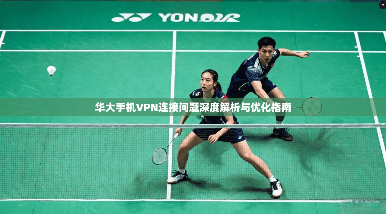 华大手机VPN连接问题深度解析与优化指南