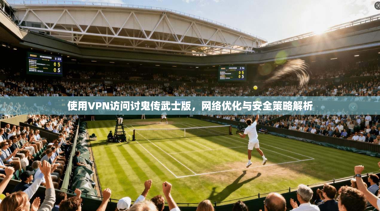 使用VPN访问讨鬼传武士版，网络优化与安全策略解析