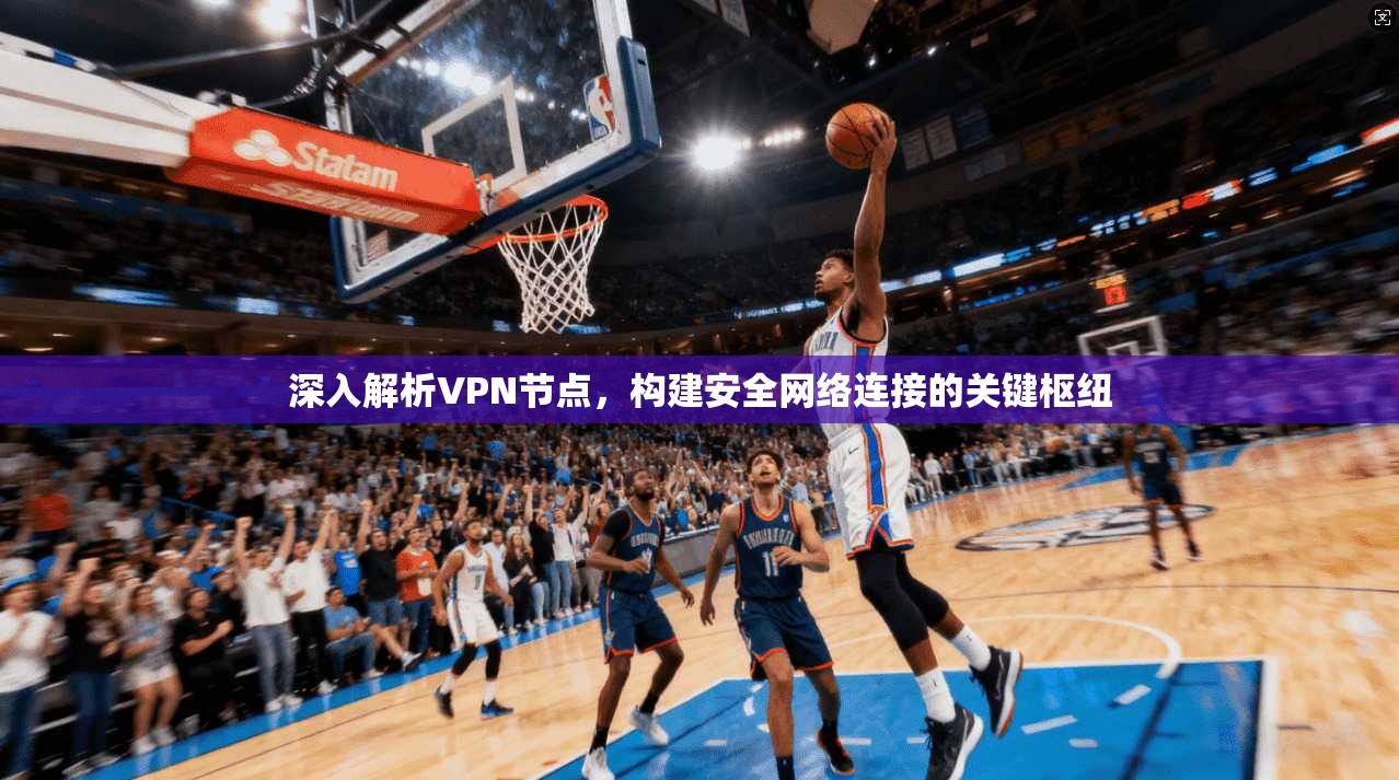 深入解析VPN节点，构建安全网络连接的关键枢纽