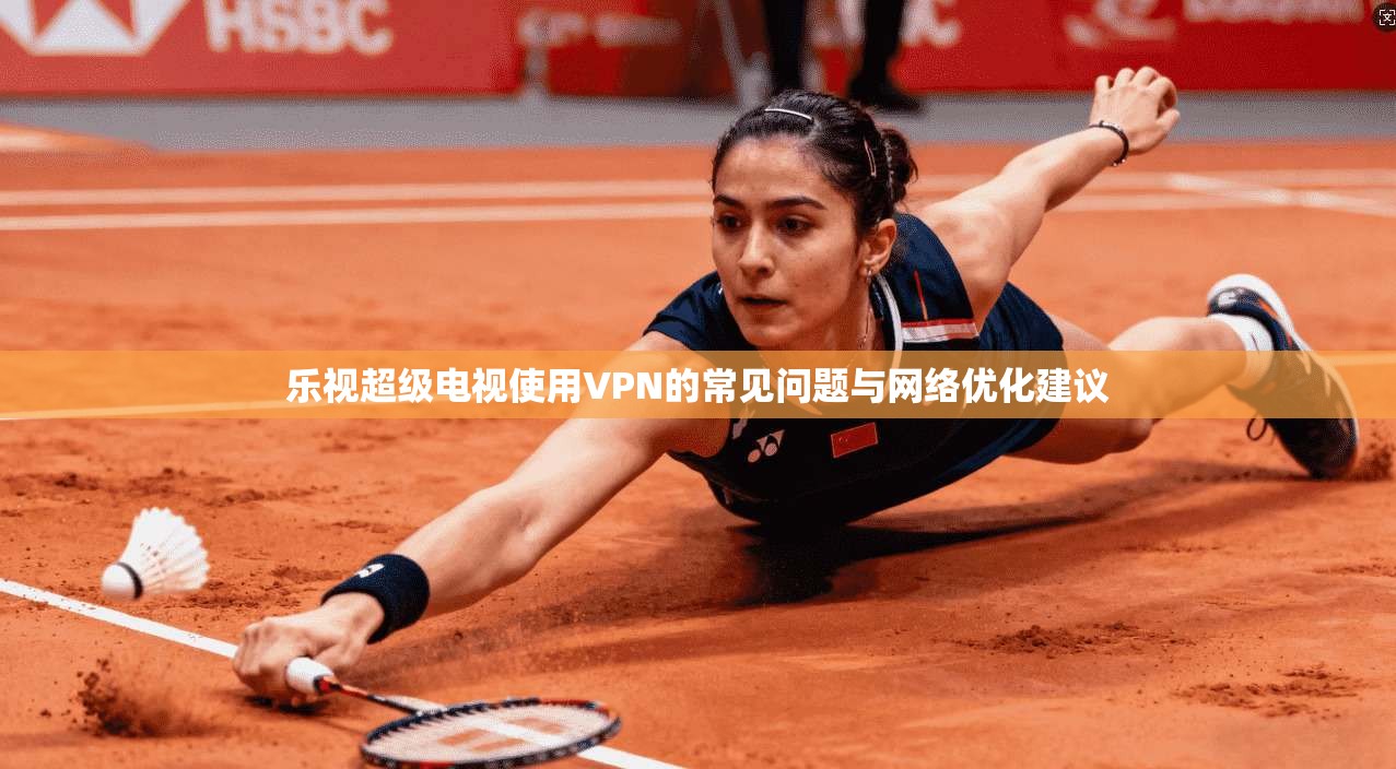 乐视超级电视使用VPN的常见问题与网络优化建议