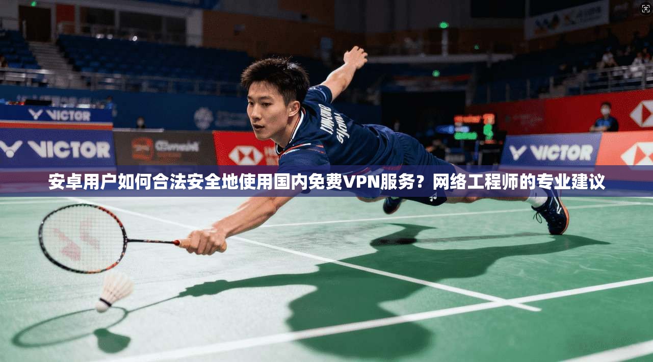 安卓用户如何合法安全地使用国内免费VPN服务？网络工程师的专业建议