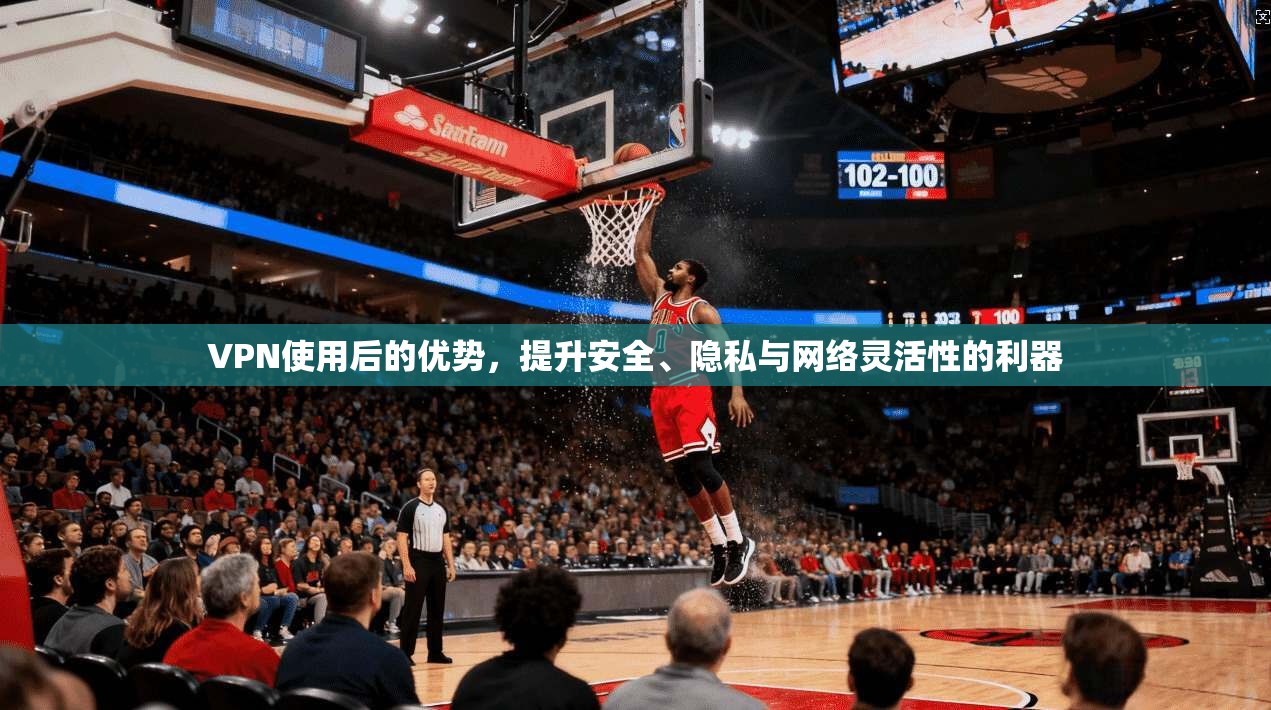 VPN使用后的优势，提升安全、隐私与网络灵活性的利器