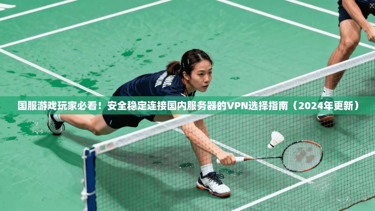 国服游戏玩家必看！安全稳定连接国内服务器的VPN选择指南（2024年更新）