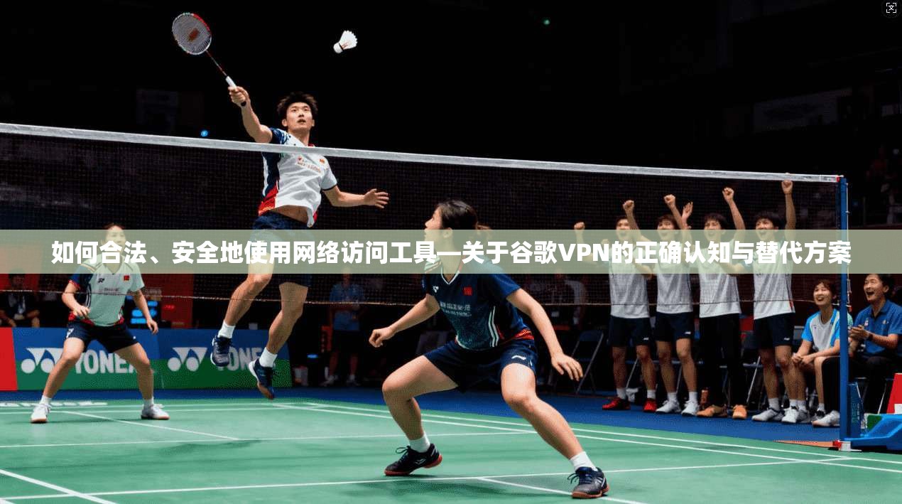 如何合法、安全地使用网络访问工具—关于谷歌VPN的正确认知与替代方案