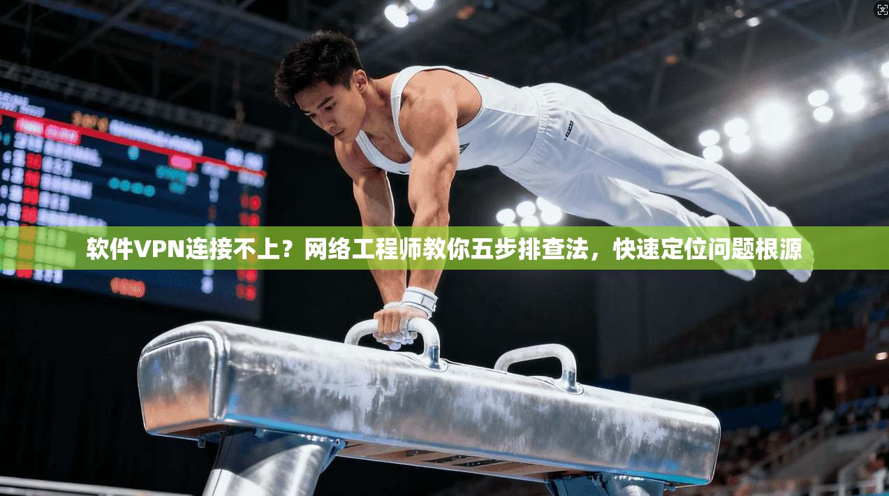 软件VPN连接不上？网络工程师教你五步排查法，快速定位问题根源