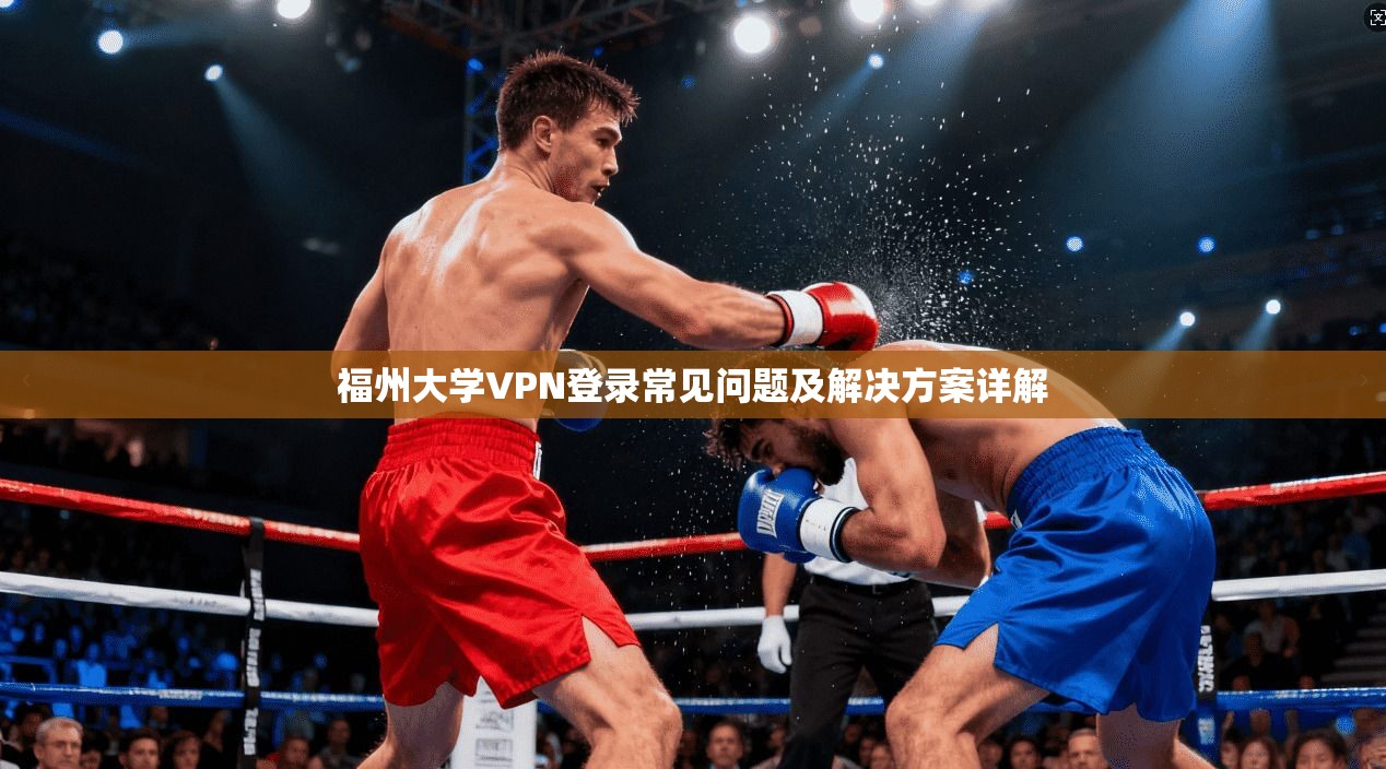 福州大学VPN登录常见问题及解决方案详解