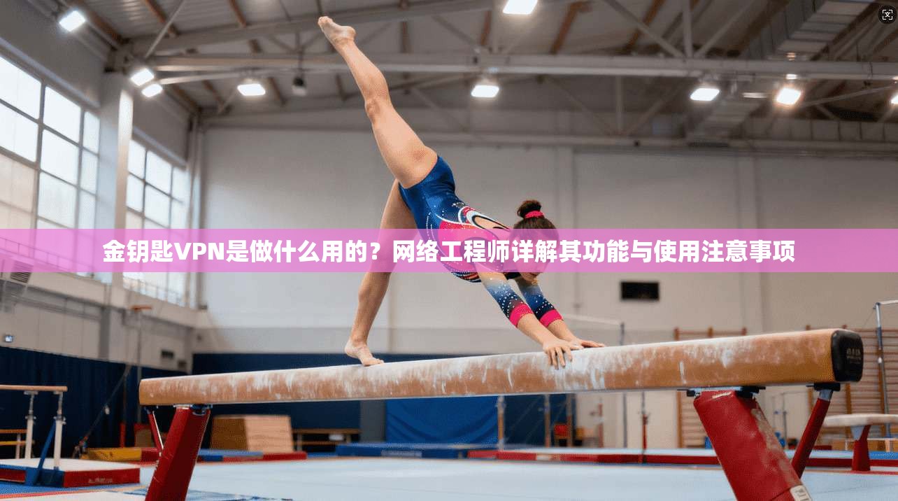 金钥匙VPN是做什么用的？网络工程师详解其功能与使用注意事项