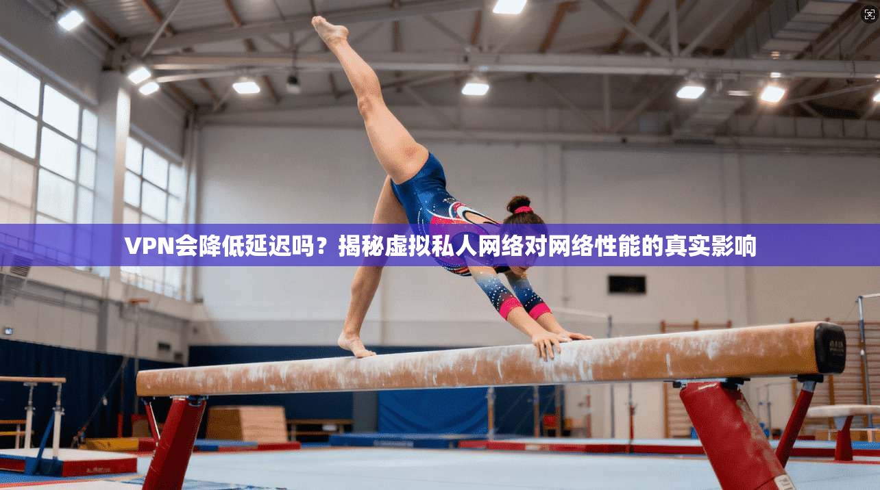 VPN会降低延迟吗？揭秘虚拟私人网络对网络性能的真实影响