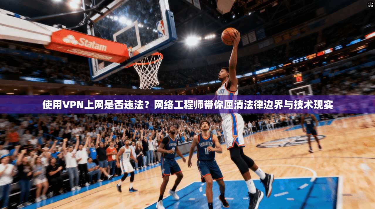 使用VPN上网是否违法？网络工程师带你厘清法律边界与技术现实