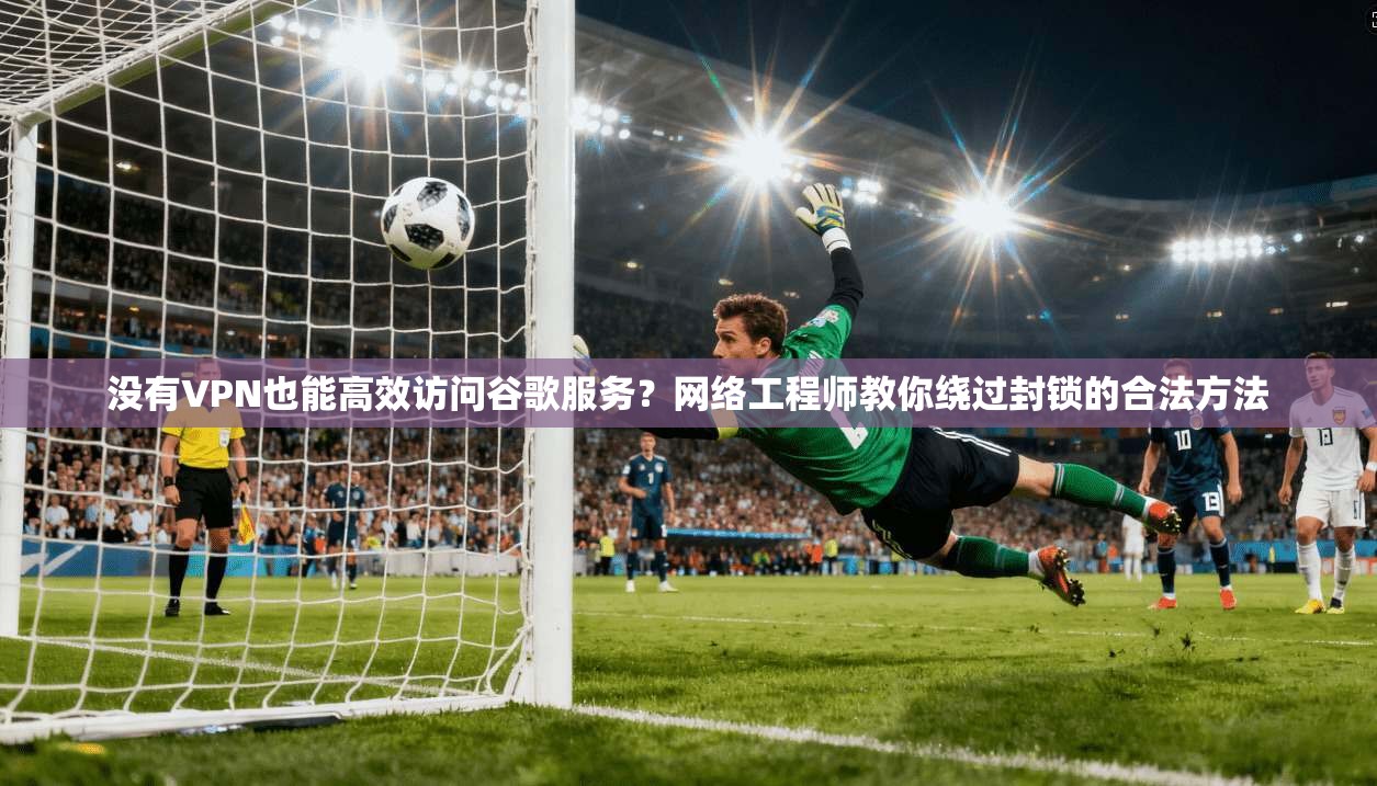 没有VPN也能高效访问谷歌服务？网络工程师教你绕过封锁的合法方法
