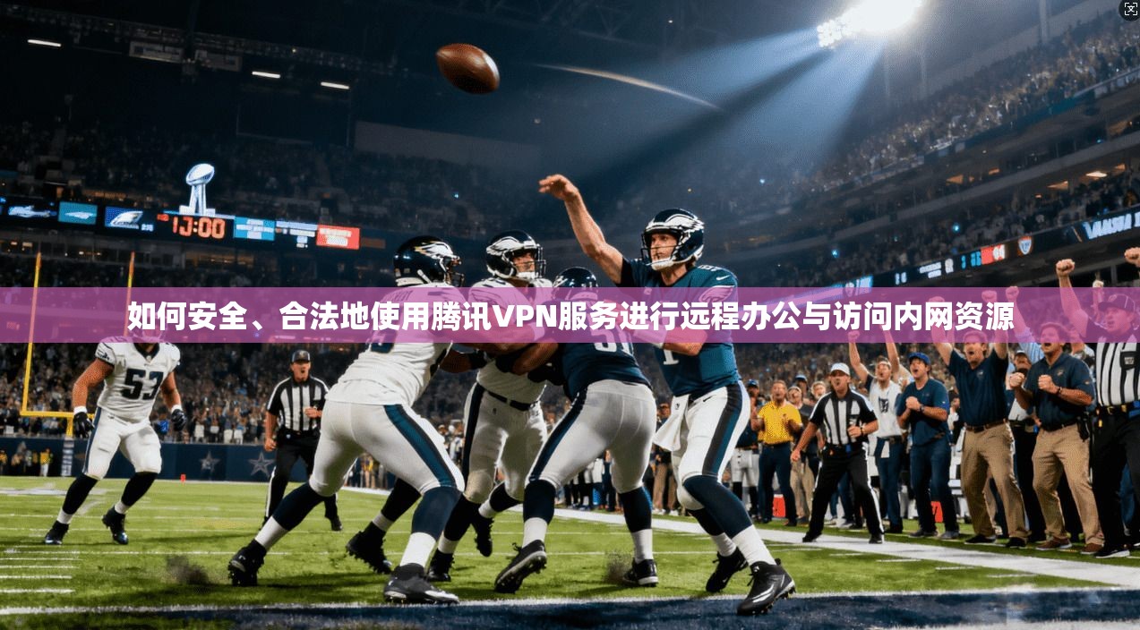 如何安全、合法地使用腾讯VPN服务进行远程办公与访问内网资源