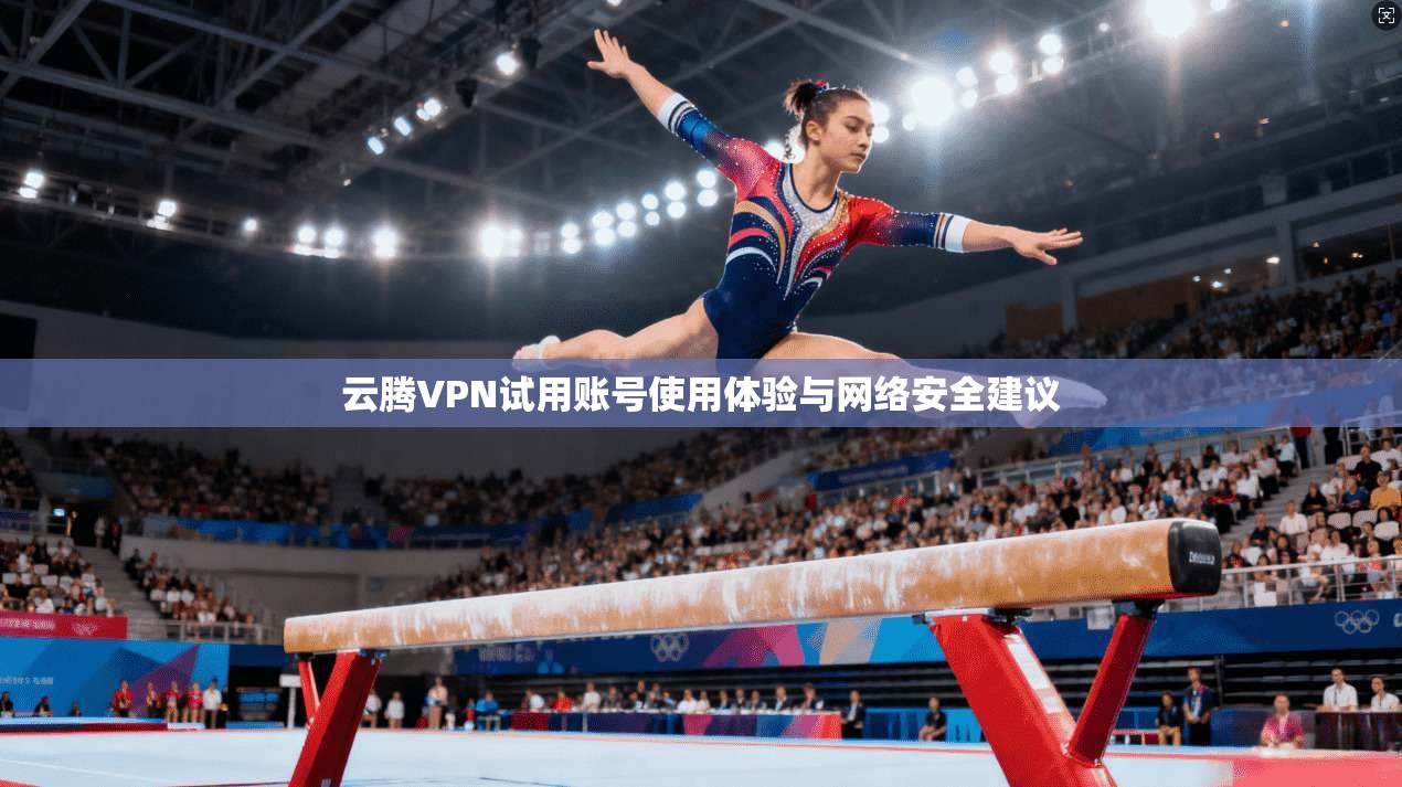 云腾VPN试用账号使用体验与网络安全建议