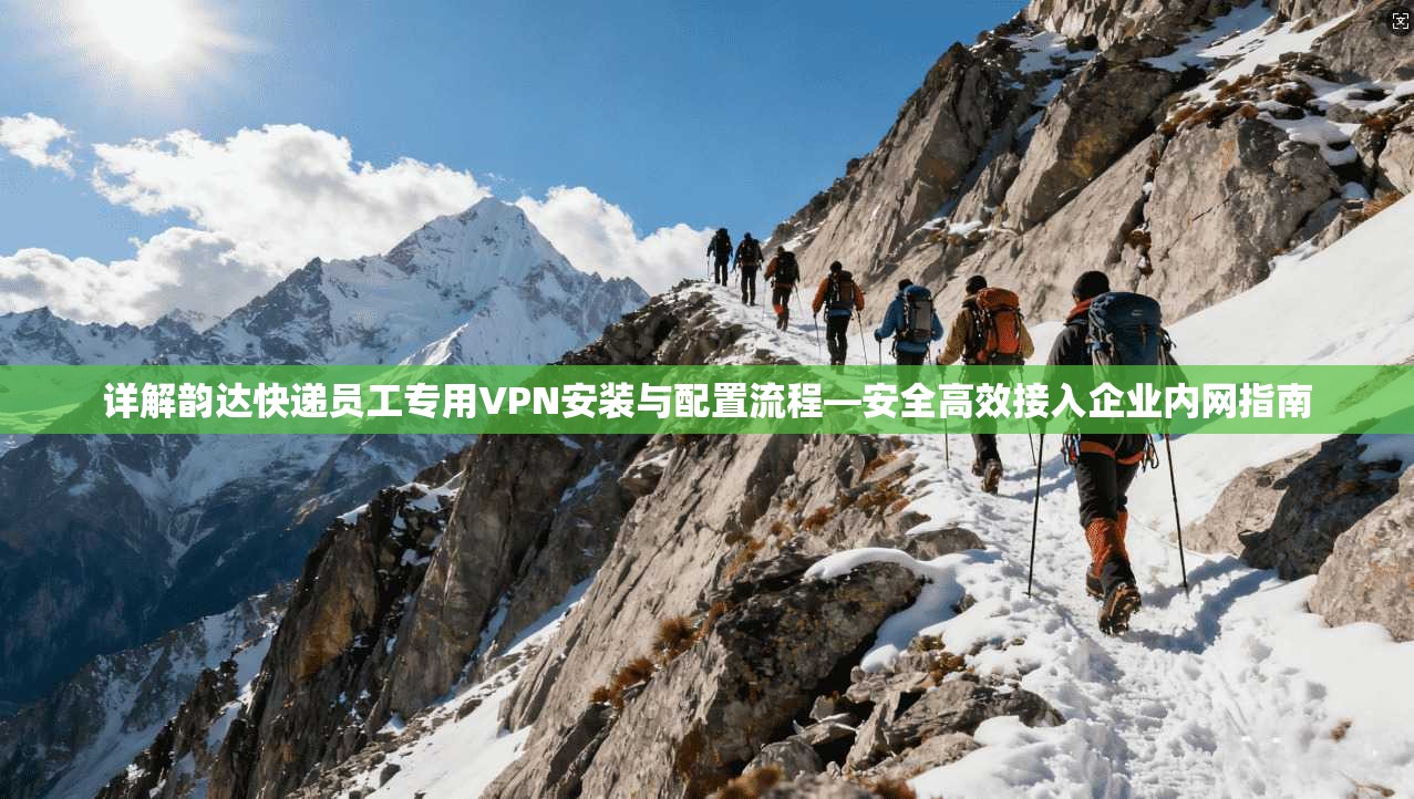 详解韵达快递员工专用VPN安装与配置流程—安全高效接入企业内网指南