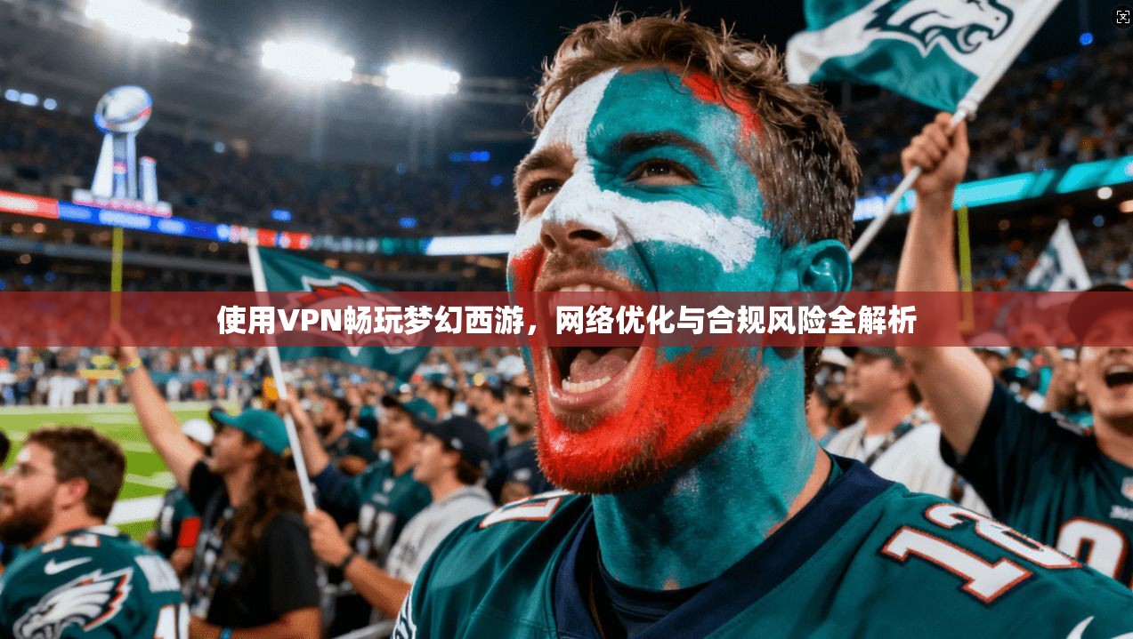 使用VPN畅玩梦幻西游，网络优化与合规风险全解析