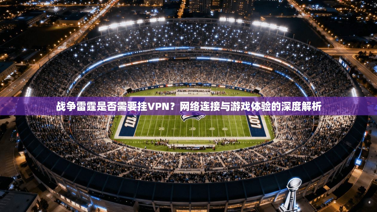 战争雷霆是否需要挂VPN？网络连接与游戏体验的深度解析