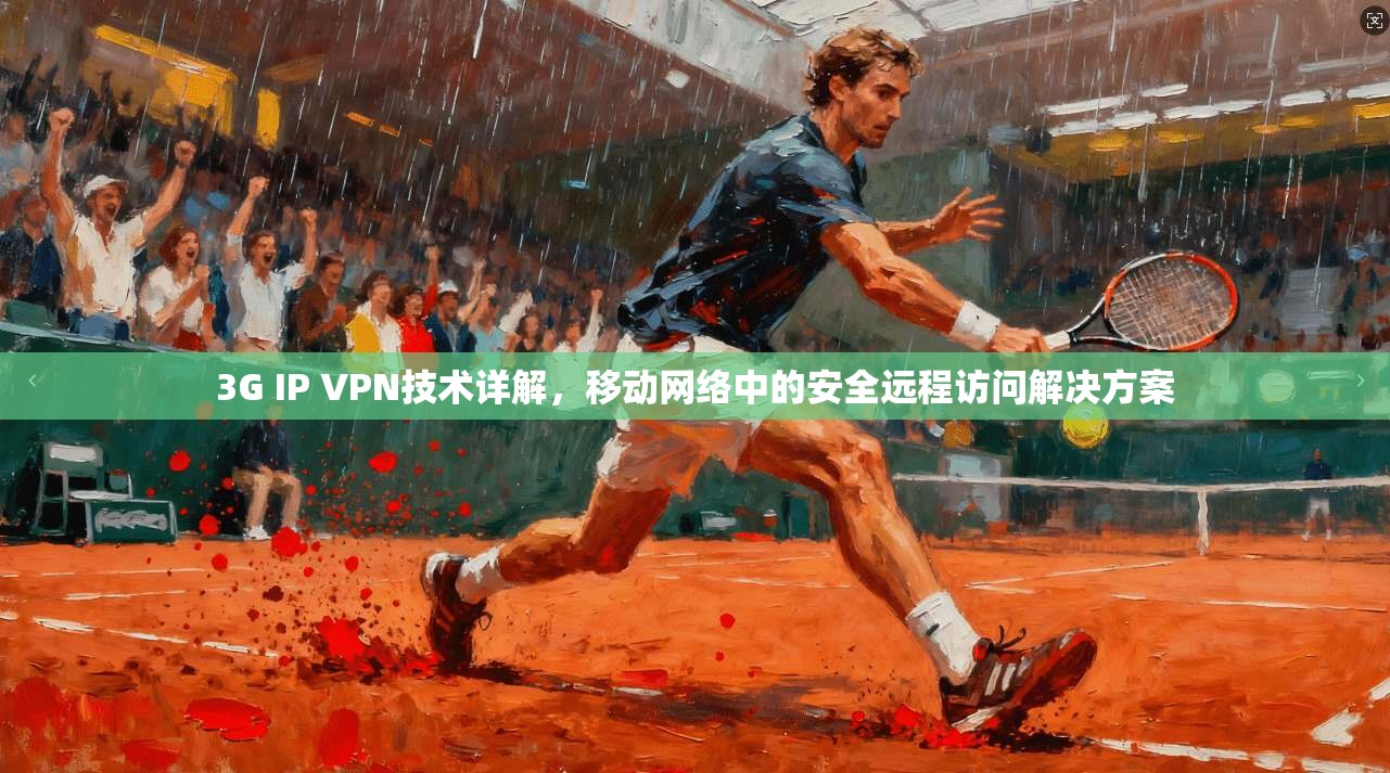 3G IP VPN技术详解，移动网络中的安全远程访问解决方案