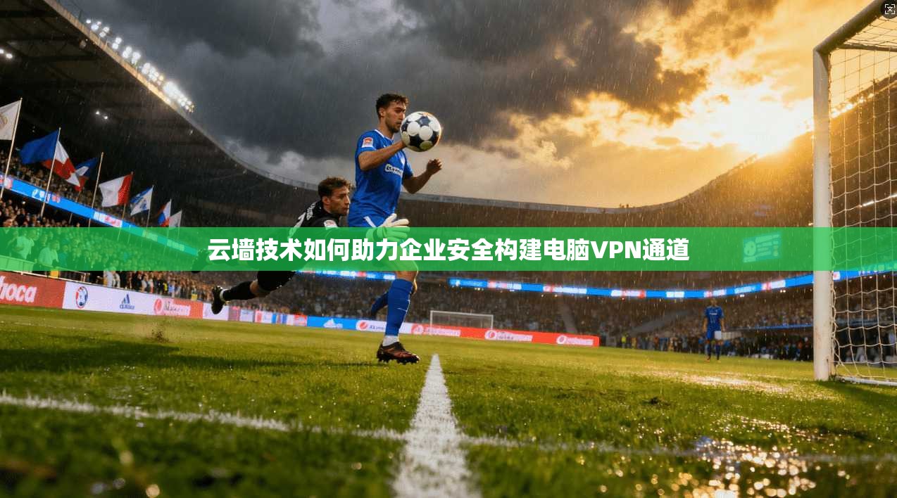 云墙技术如何助力企业安全构建电脑VPN通道