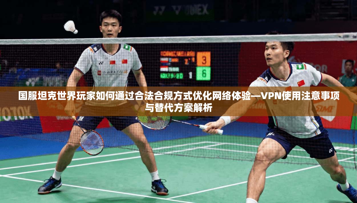 国服坦克世界玩家如何通过合法合规方式优化网络体验—VPN使用注意事项与替代方案解析