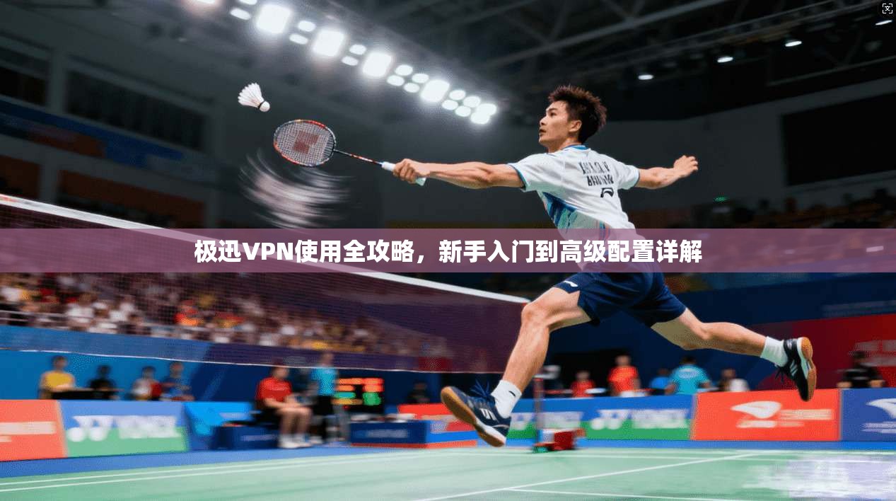 极迅VPN使用全攻略，新手入门到高级配置详解