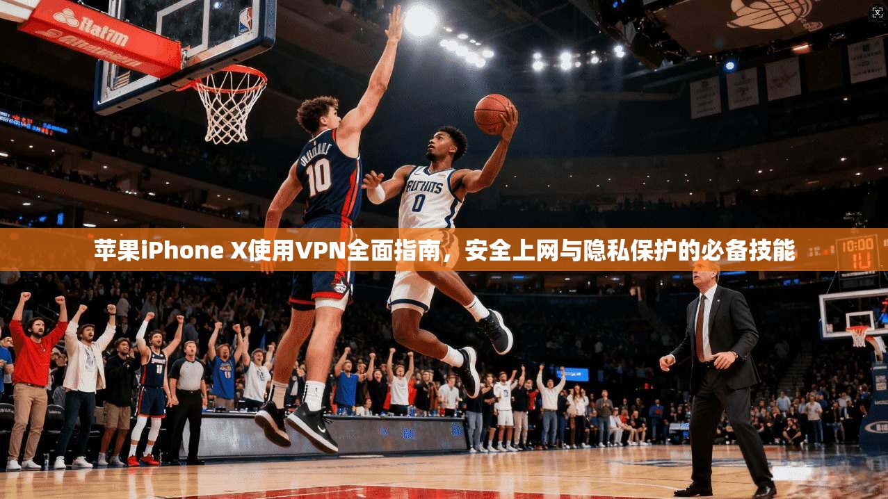 苹果iPhone X使用VPN全面指南，安全上网与隐私保护的必备技能