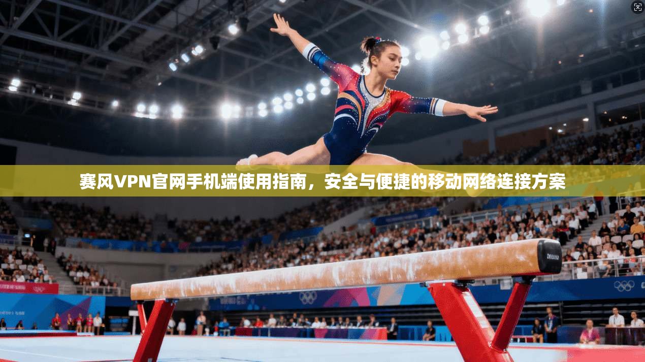 赛风VPN官网手机端使用指南，安全与便捷的移动网络连接方案