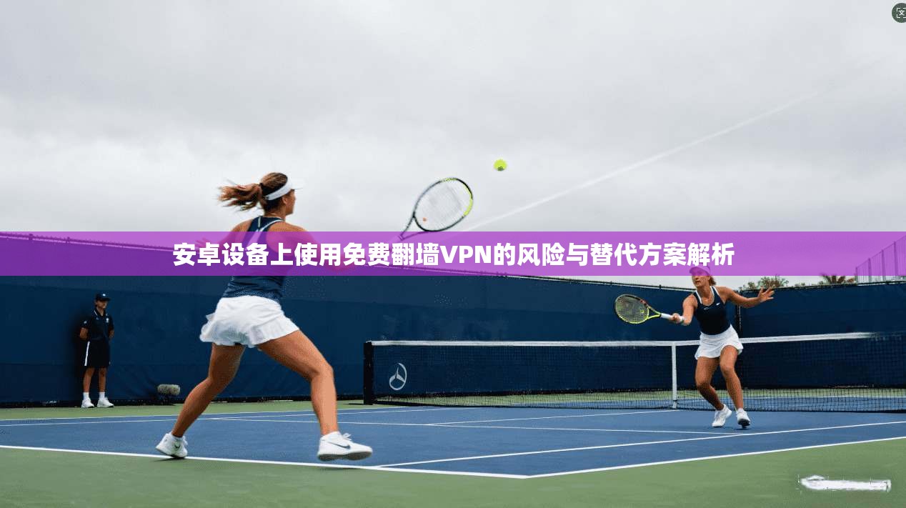 安卓设备上使用免费翻墙VPN的风险与替代方案解析