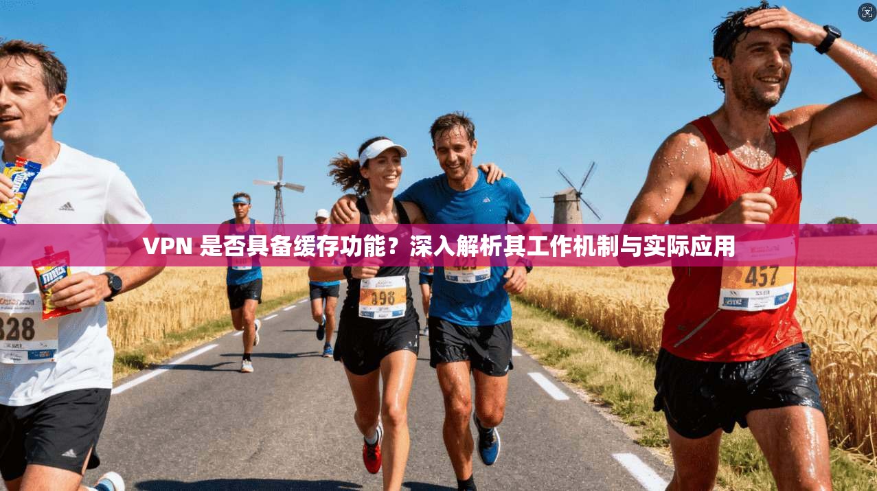 VPN 是否具备缓存功能？深入解析其工作机制与实际应用