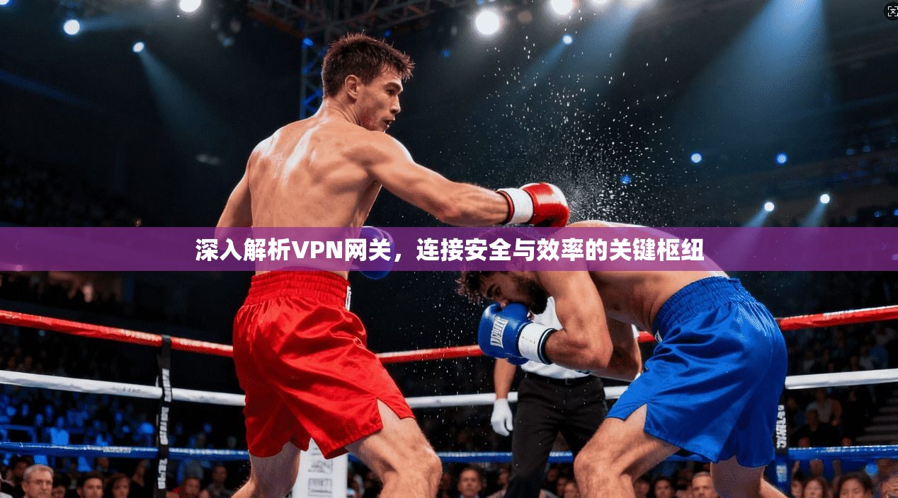 深入解析VPN网关，连接安全与效率的关键枢纽