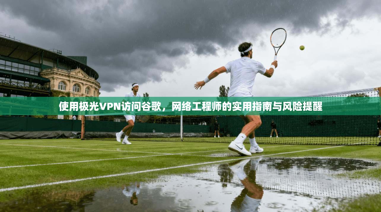 使用极光VPN访问谷歌，网络工程师的实用指南与风险提醒