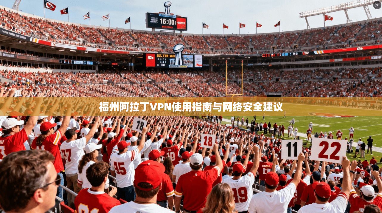 福州阿拉丁VPN使用指南与网络安全建议