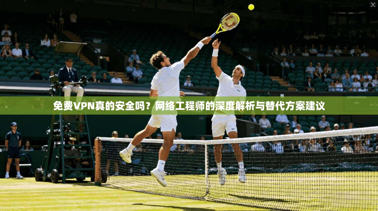 免费VPN真的安全吗？网络工程师的深度解析与替代方案建议