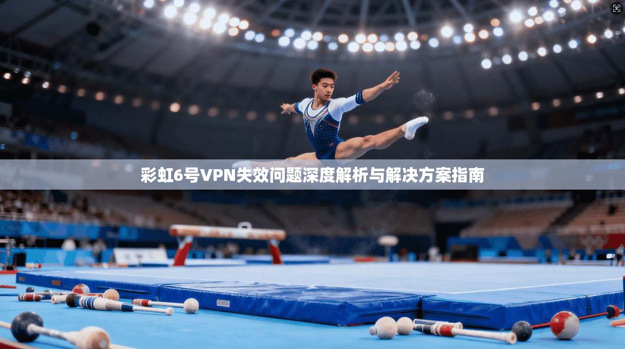 彩虹6号VPN失效问题深度解析与解决方案指南