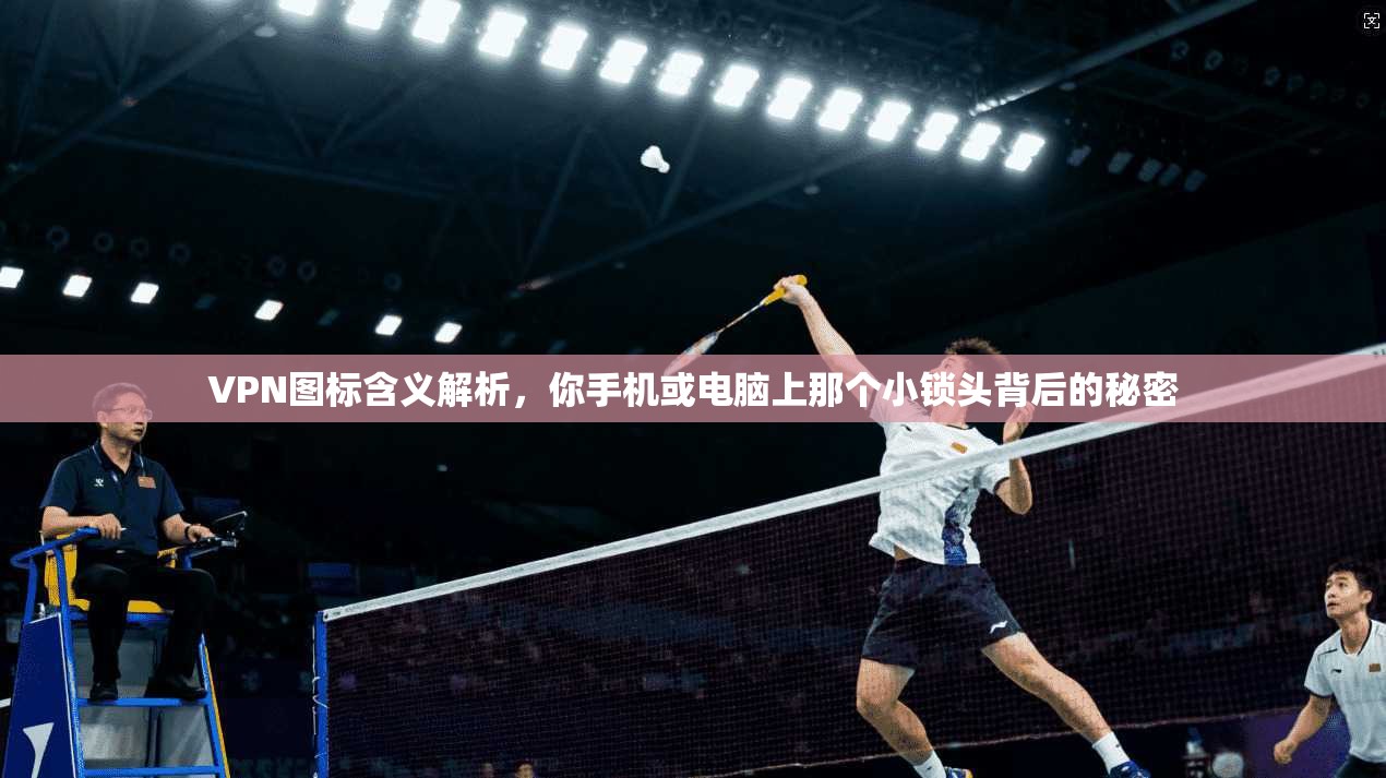 VPN图标含义解析，你手机或电脑上那个小锁头背后的秘密
