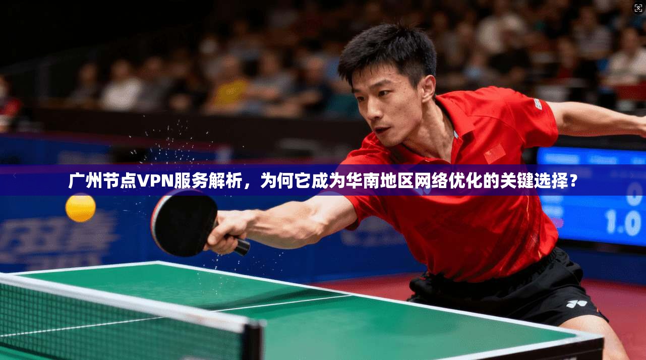 广州节点VPN服务解析，为何它成为华南地区网络优化的关键选择？