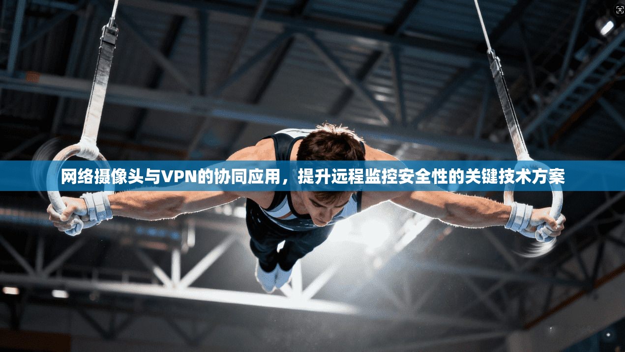 网络摄像头与VPN的协同应用，提升远程监控安全性的关键技术方案