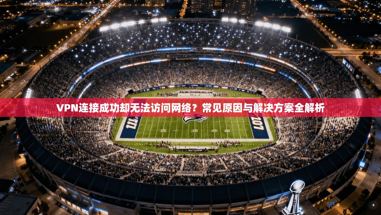 VPN连接成功却无法访问网络？常见原因与解决方案全解析