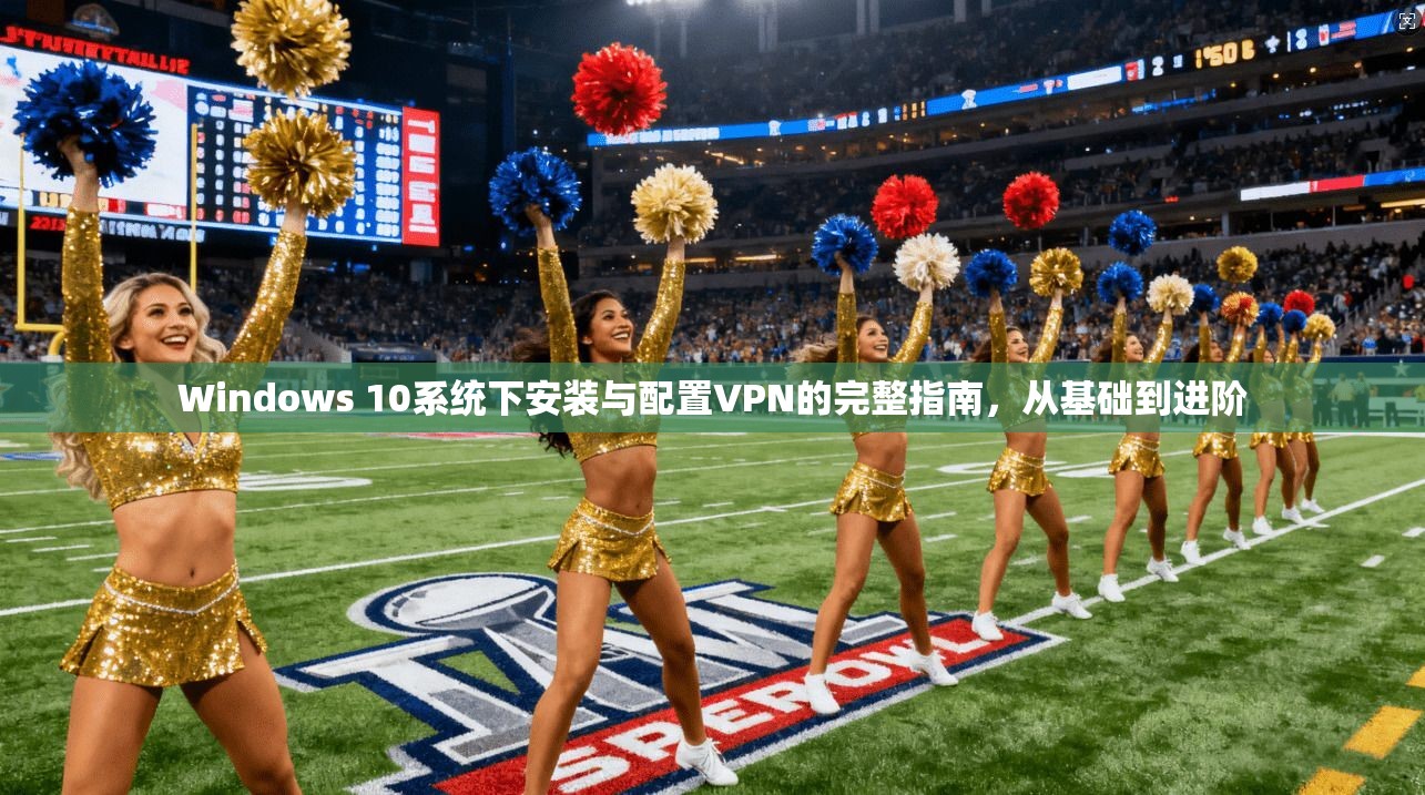Windows 10系统下安装与配置VPN的完整指南，从基础到进阶
