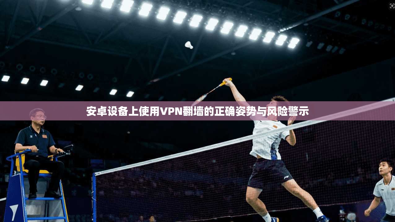 安卓设备上使用VPN翻墙的正确姿势与风险警示