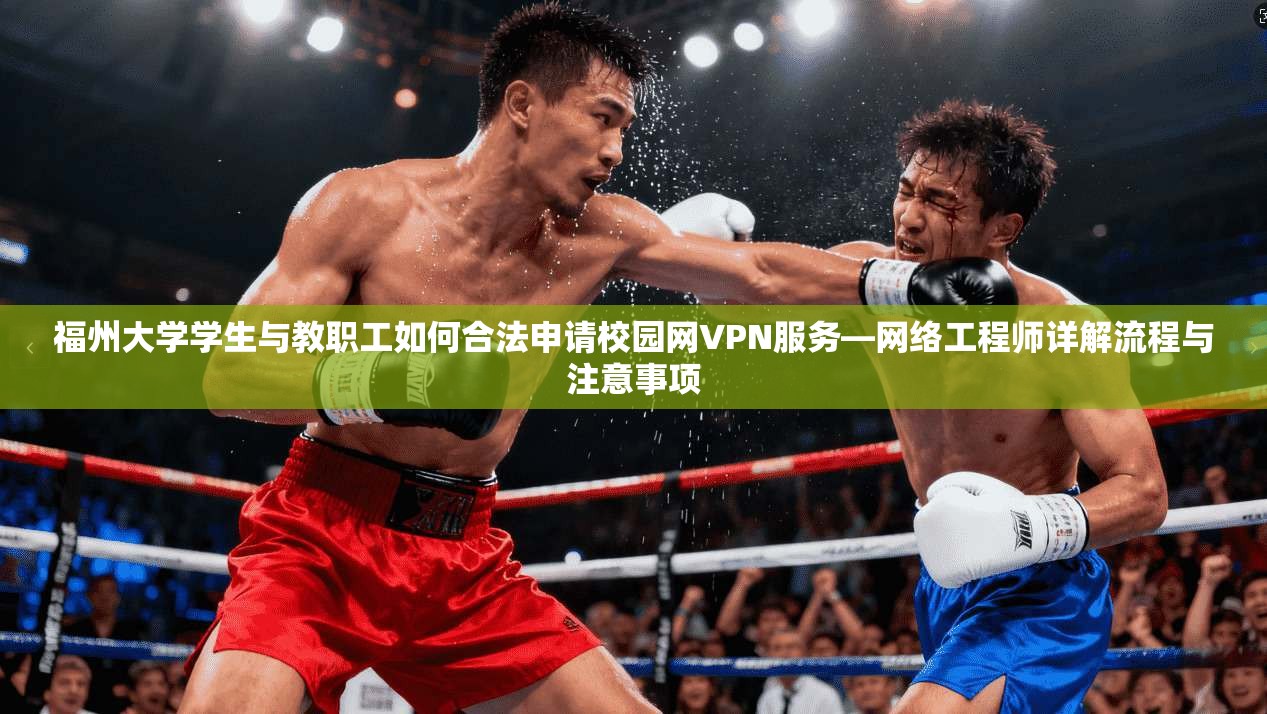 福州大学学生与教职工如何合法申请校园网VPN服务—网络工程师详解流程与注意事项