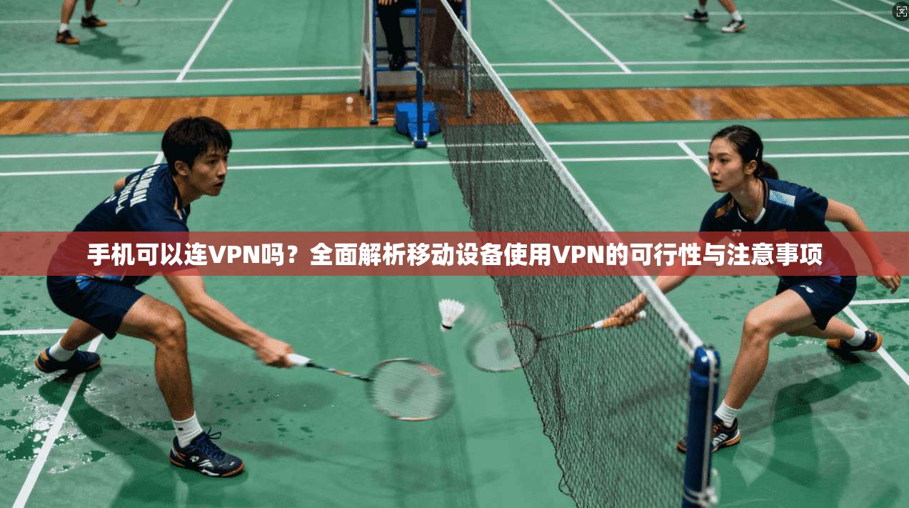 手机可以连VPN吗？全面解析移动设备使用VPN的可行性与注意事项