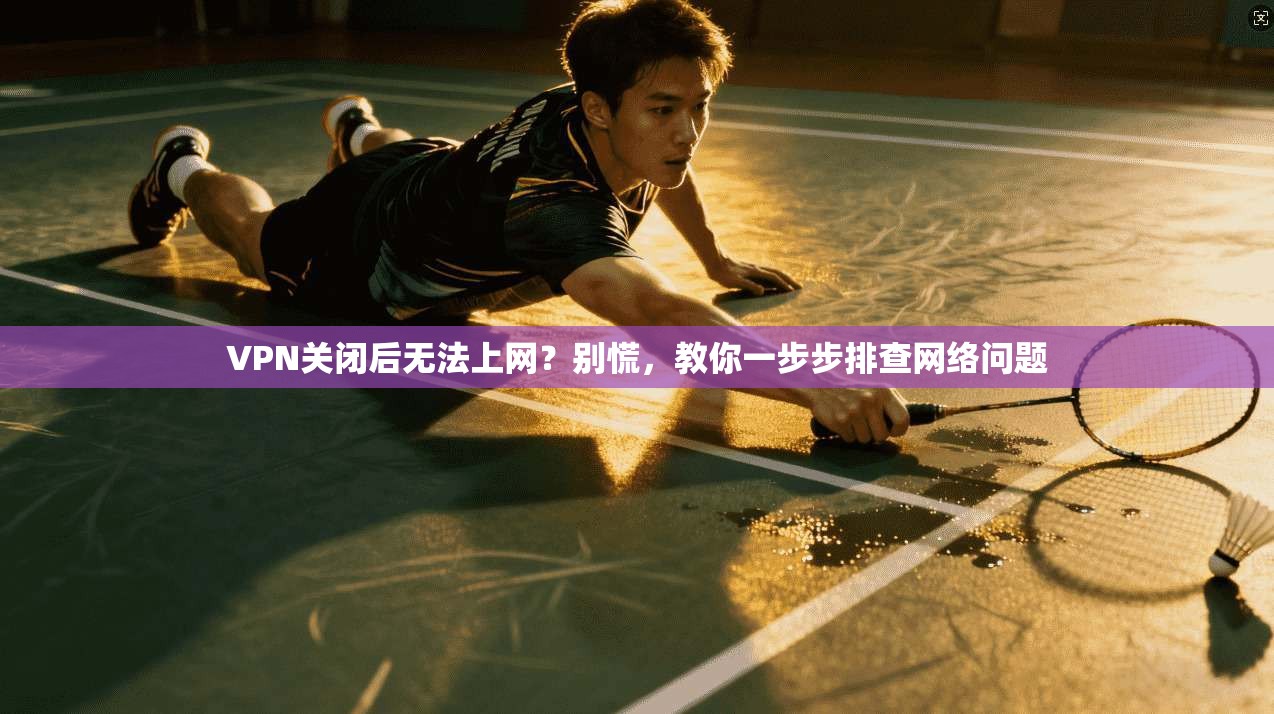 VPN关闭后无法上网？别慌，教你一步步排查网络问题