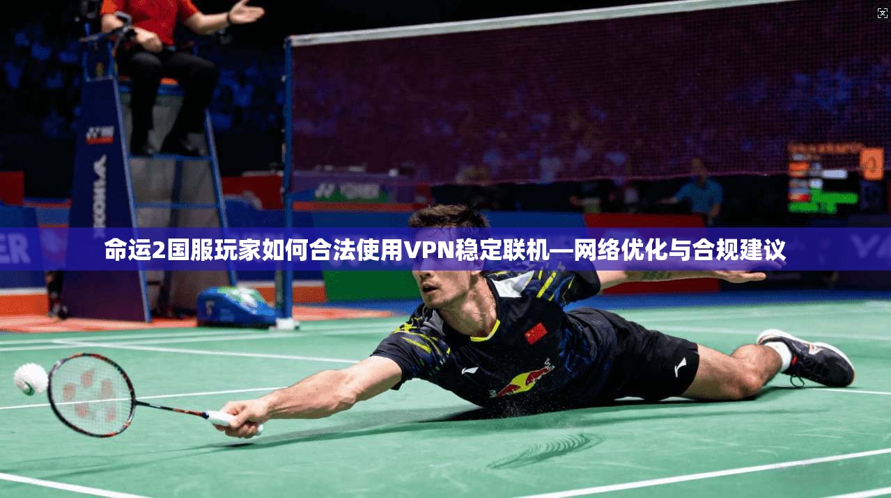 命运2国服玩家如何合法使用VPN稳定联机—网络优化与合规建议
