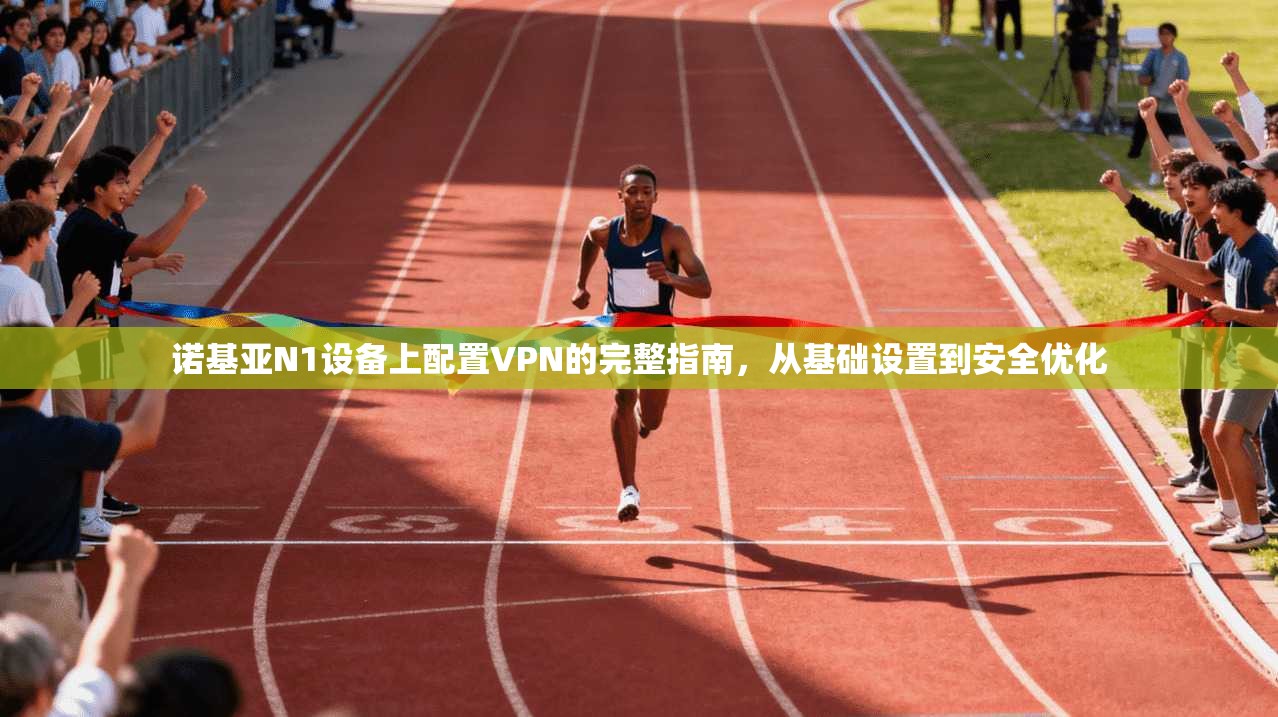 诺基亚N1设备上配置VPN的完整指南，从基础设置到安全优化