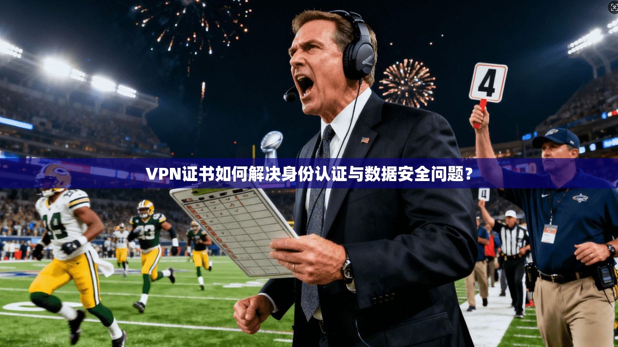 VPN证书如何解决身份认证与数据安全问题？